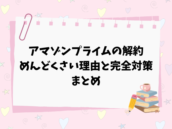 アマゾンプライムの解約がめんどくさい理由と完全対策まとめ
