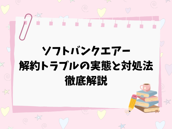 ソフトバンクエアーの解約トラブルの実態と対処法を徹底解説