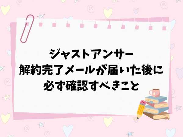 ジャストアンサーの解約完了メールが届いた後に必ず確認すべきこと