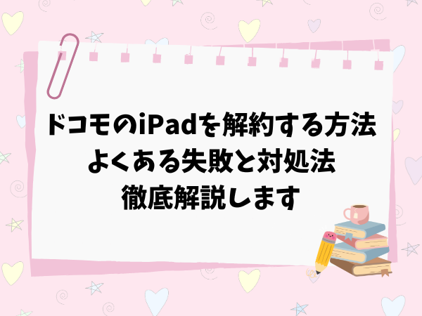ドコモのiPadを解約する方法を徹底解説！よくある失敗と対処法も紹介